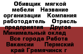 Обивщик. мягкой мебели › Название организации ­ Компания-работодатель › Отрасль предприятия ­ Другое › Минимальный оклад ­ 1 - Все города Работа » Вакансии   . Пермский край,Гремячинск г.